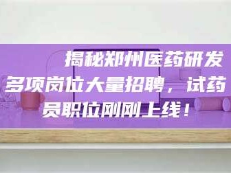 余姚🔍 揭秘郑州医药研发多项岗位大量招聘，试药员职位刚刚上线！