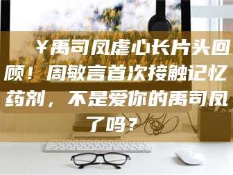 余姚🔥禹司凤虐心长片头回顾！周敏言首次接触记忆药剂，不是爱你的禹司凤了吗？✨