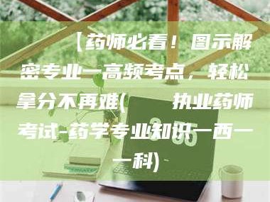 余姚📌【药师必看！图示解密专业一高频考点，轻松拿分不再难(📍执业药师考试-药学专业知识一西一一科)